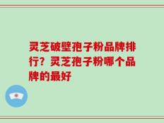 灵芝破壁孢子粉品牌排行？灵芝孢子粉哪个品牌的最好