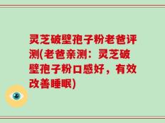 灵芝破壁孢子粉老爸评测(老爸亲测：灵芝破壁孢子粉口感好，有效改善睡眠)