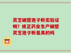 灵芝破壁孢子粉实验证明？修正药业生产破壁灵芝孢子粉是真的吗