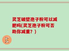 灵芝破壁孢子粉可以减肥吗(灵芝孢子粉可否助你减重？)