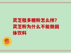灵芝粗多糖粉怎么样？灵芝粉为什么不能做固体饮料