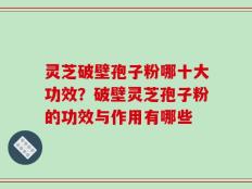 灵芝破壁孢子粉哪十大功效？破壁灵芝孢子粉的功效与作用有哪些