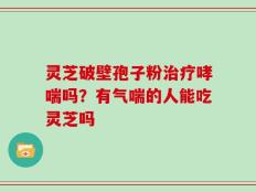 灵芝破壁孢子粉治疗哮喘吗？有气喘的人能吃灵芝吗