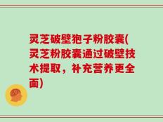 灵芝破壁狍子粉胶囊(灵芝粉胶囊通过破壁技术提取，补充营养更全面)