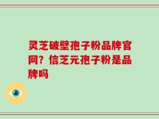 灵芝破壁孢子粉品牌官网？信芝元孢子粉是品牌吗