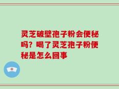 灵芝破壁孢子粉会便秘吗？喝了灵芝孢子粉便秘是怎么回事