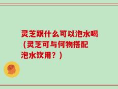 灵芝跟什么可以泡水喝 (灵芝可与何物搭配泡水饮用？)