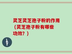灵芝灵芝孢子粉的作用 (灵芝孢子粉有哪些功效？)