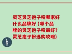 灵芝灵芝孢子粉哪家好什么品牌好 (哪个品牌的灵芝孢子粉最好？灵芝孢子粉选购攻略)