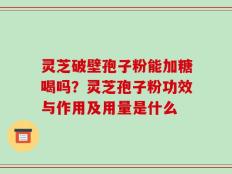 灵芝破壁孢子粉能加糖喝吗？灵芝孢子粉功效与作用及用量是什么