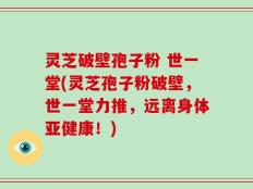灵芝破壁孢子粉 世一堂(灵芝孢子粉破壁，世一堂力推，远离身体亚健康！)