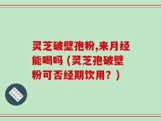 灵芝破壁孢粉,来月经能喝吗 (灵芝孢破壁粉可否经期饮用？)