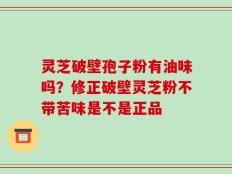 灵芝破壁孢子粉有油味吗？修正破壁灵芝粉不带苦味是不是正品