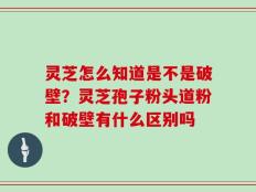 灵芝怎么知道是不是破壁？灵芝孢子粉头道粉和破壁有什么区别吗