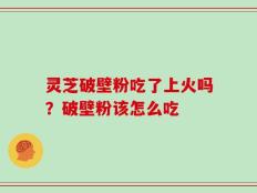 灵芝破壁粉吃了上火吗？破壁粉该怎么吃