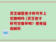 灵芝破壁孢子粉可早上空腹喝吗 (灵芝孢子粉可空腹早喝？使用指南解析