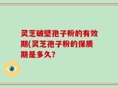 灵芝破壁孢子粉的有效期(灵芝孢子粉的保质期是多久？