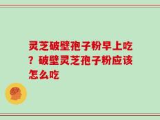 灵芝破壁孢子粉早上吃？破壁灵芝孢子粉应该怎么吃