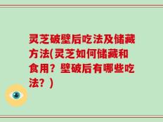 灵芝破壁后吃法及储藏方法(灵芝如何储藏和食用？壁破后有哪些吃法？)