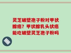 灵芝破壁孢子粉对甲状腺癌？甲状腺乳头状癌能吃破壁灵芝孢子粉吗