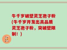 牛千岁破壁灵芝孢子粉(牛千岁开发出高品质灵芝孢子粉，突破壁限制！)