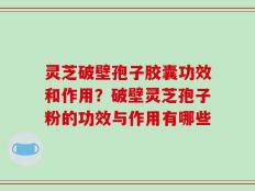 灵芝破壁孢子胶囊功效和作用？破壁灵芝孢子粉的功效与作用有哪些
