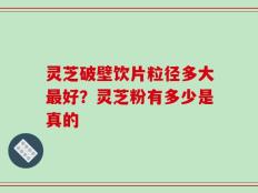 灵芝破壁饮片粒径多大最好？灵芝粉有多少是真的