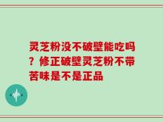 灵芝粉没不破壁能吃吗？修正破壁灵芝粉不带苦味是不是正品