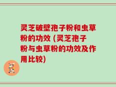 灵芝破壁孢子粉和虫草粉的功效 (灵芝孢子粉与虫草粉的功效及作用比较)