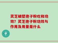 灵芝破壁孢子粉吃和功效？灵芝孢子粉功效与作用及用量是什么