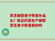 灵芝破壁孢子粉是补品么？修正药业生产破壁灵芝孢子粉是真的吗