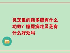 灵芝里的粗多糖有什么功效？糖尿病吃灵芝有什么好处吗