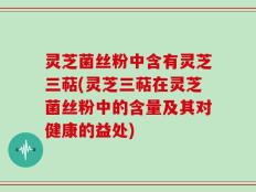 灵芝菌丝粉中含有灵芝三萜(灵芝三萜在灵芝菌丝粉中的含量及其对健康的益处)