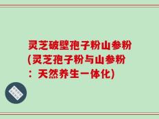 灵芝破壁孢子粉山参粉(灵芝孢子粉与山参粉：天然养生一体化)
