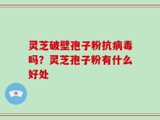 灵芝破壁孢子粉抗病毒吗？灵芝孢子粉有什么好处