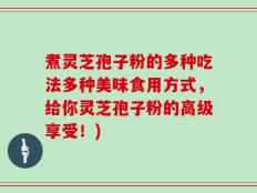 煮灵芝孢子粉的多种吃法多种美味食用方式，给你灵芝孢子粉的高级享受！)