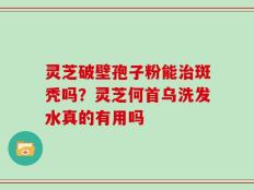 灵芝破壁孢子粉能治斑秃吗？灵芝何首乌洗发水真的有用吗