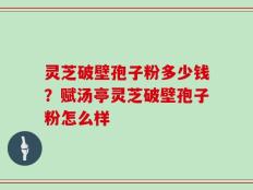 灵芝破壁孢子粉多少钱？赋汤亭灵芝破壁孢子粉怎么样