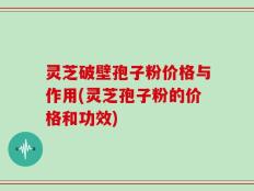 灵芝破壁孢子粉价格与作用(灵芝孢子粉的价格和功效)