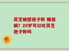 灵芝破壁孢子粉 糖尿病？20岁可以吃灵芝孢子粉吗