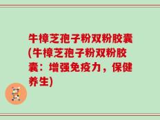 牛樟芝孢子粉双粉胶囊(牛樟芝孢子粉双粉胶囊：增强免疫力，保健养生)