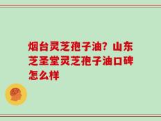 烟台灵芝孢子油？山东芝圣堂灵芝孢子油口碑怎么样