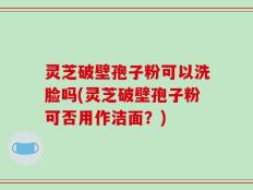 灵芝破壁孢子粉可以洗脸吗(灵芝破壁孢子粉可否用作洁面？)