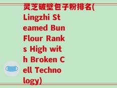 灵芝破壁包子粉排名(Lingzhi Steamed Bun Flour Ranks High with Broken Cell Technology)