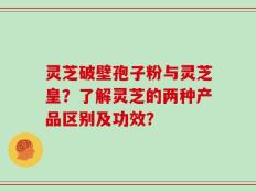 灵芝破壁孢子粉与灵芝皇？了解灵芝的两种产品区别及功效？