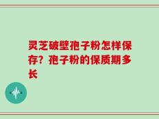 灵芝破壁孢子粉怎样保存？孢子粉的保质期多长