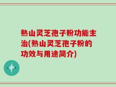 熟山灵芝孢子粉功能主治(熟山灵芝孢子粉的功效与用途简介)