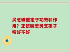 灵芝破壁孢子功效和作用？正信破壁灵芝孢子粉好不好