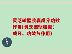 灵芝破壁胶囊成分功效作用(灵芝破壁胶囊：成分、功效与作用)