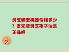 灵芝破壁机器价格多少？富元康灵芝孢子油是正品吗